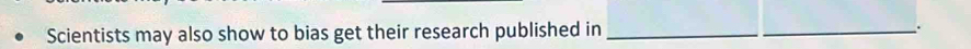 Scientists may also show to bias get their research published in __.