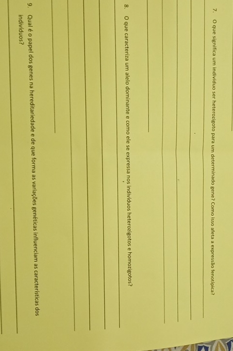 que significa um indivíduo ser heterozigoto para um determinado gene? Como isso afeta a expressão fenotípica? 
_ 
_ 
_ 
_ 
_ 
_ 
8. O que caracteriza um alelo dominante e como ele se expressa nos indivíduos heterozigotos e homozigotos? 
_ 
_ 
_ 
_ 
9. Qual é o papel dos genes na hereditariedade e de que forma as variações genéticas influenciam as características dos 
_ 
indivíduos? 
_