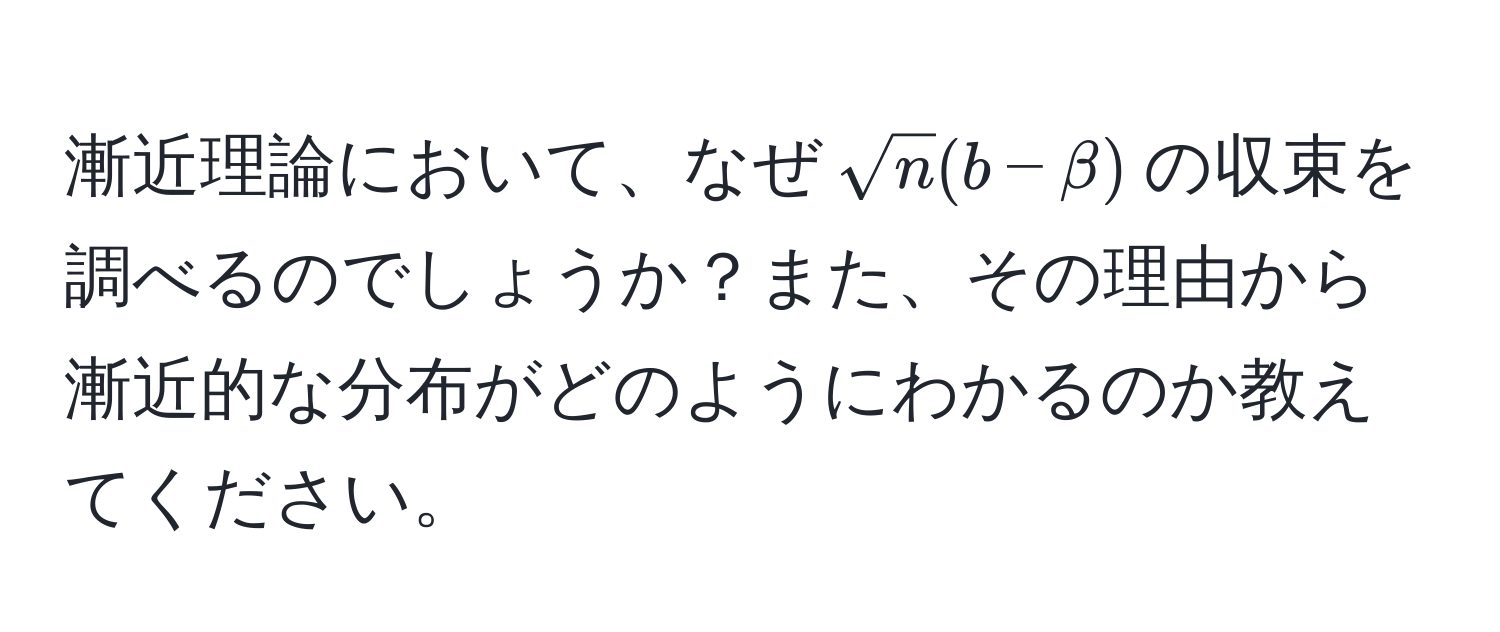 漸近理論において、なぜ$sqrt(n)(b - beta)$の収束を調べるのでしょうか？また、その理由から漸近的な分布がどのようにわかるのか教えてください。