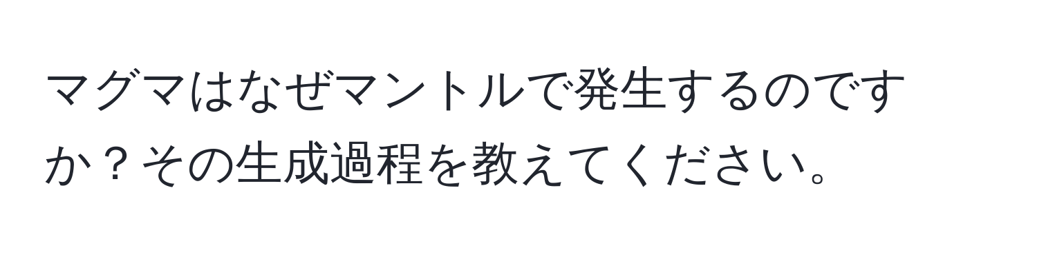 マグマはなぜマントルで発生するのですか？その生成過程を教えてください。