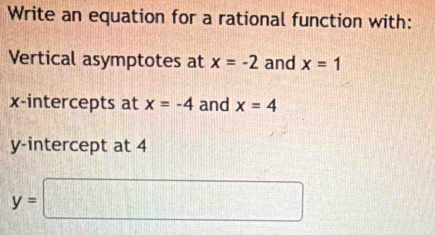 Write an equation for a rational function with: 
Vertical asymptotes at x=-2 and x=1
x-intercepts at x=-4 and x=4
y-intercept at 4
y=□