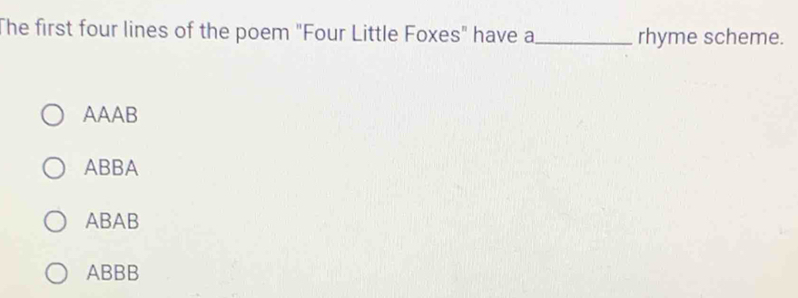 The first four lines of the poem "Four Little Foxes" have a_ rhyme scheme.
AAAB
ABBA
ABAB
ABBB