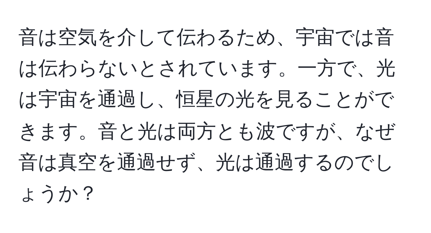 音は空気を介して伝わるため、宇宙では音は伝わらないとされています。一方で、光は宇宙を通過し、恒星の光を見ることができます。音と光は両方とも波ですが、なぜ音は真空を通過せず、光は通過するのでしょうか？