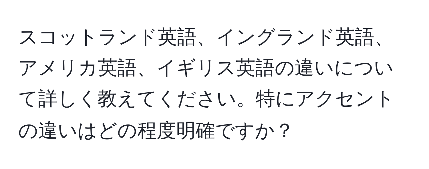 スコットランド英語、イングランド英語、アメリカ英語、イギリス英語の違いについて詳しく教えてください。特にアクセントの違いはどの程度明確ですか？