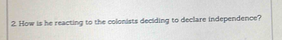 How is he reacting to the colonists deciding to declare independence?