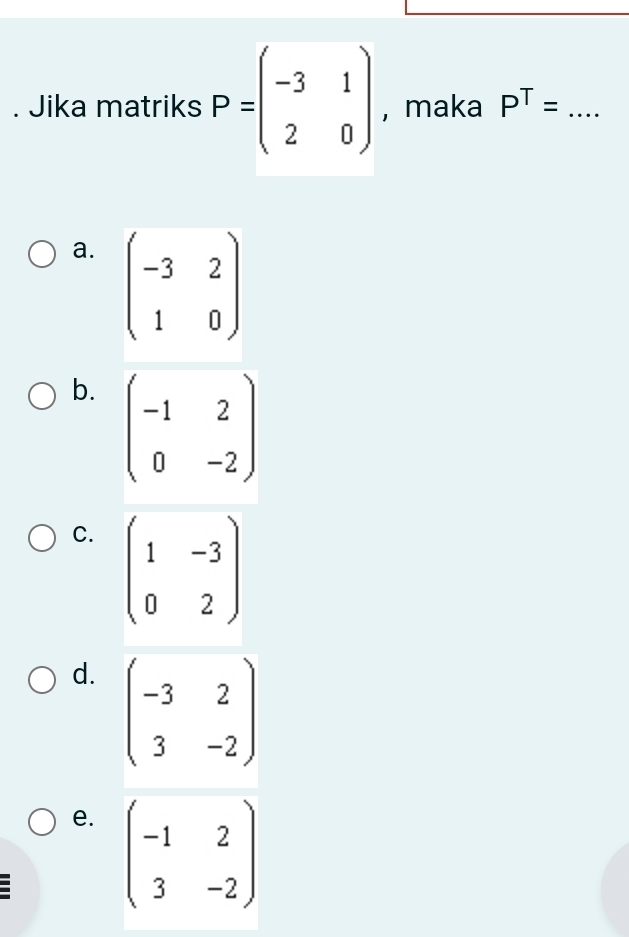 Jika matriks P=beginpmatrix -3&1 2&0endpmatrix , maka P^T= _
a. beginpmatrix -3&2 1&0endpmatrix
b. beginpmatrix -1&2 0&-2endpmatrix
C. beginpmatrix 1&-3 0&2endpmatrix
d. beginpmatrix -3&2 3&-2endpmatrix
e. beginpmatrix -1&2 3&-2endpmatrix