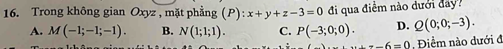 Trong không gian Oxyz , mặt phẳng (P): x+y+z-3=0 đi qua điềm nào dưới đây?
A. M(-1;-1;-1). B. N(1;1;1). C. P(-3;0;0). D. Q(0;0;-3).
z-6=0. Điểm nào dưới đ