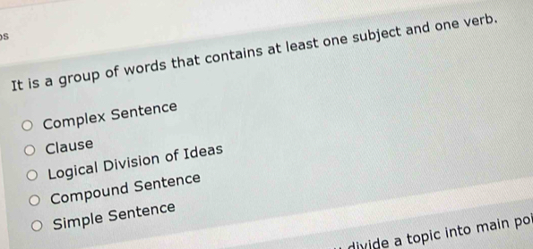 It is a group of words that contains at least one subject and one verb.
Complex Sentence
Clause
Logical Division of Ideas
Compound Sentence
Simple Sentence
divide a topic into main po