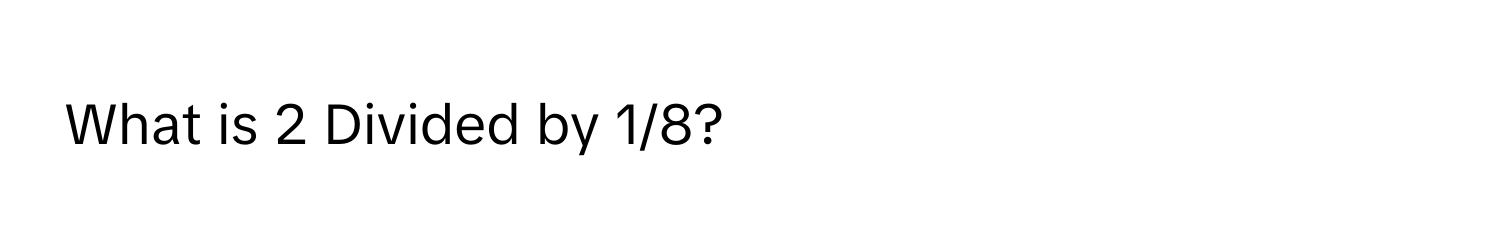 What is 2 Divided by 1/8?