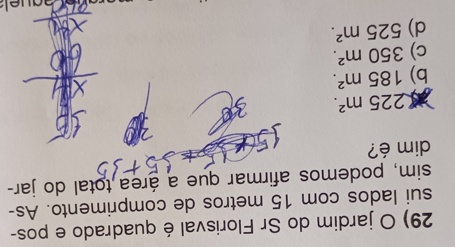 jardim do Sr Florisval é quadrado e pos-
sui lados com 15 metros de comprimento. As-
sim, podemos afirmar que a área total do jar-
dim é?
225m^2.
b) 185m^2.
c) 350m^2.
d) 525m^2.