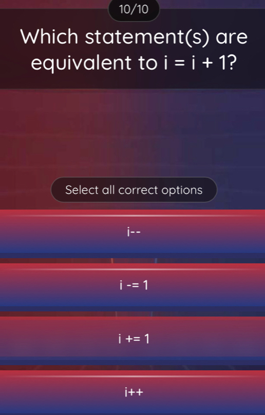 10/10
Which statement(s) are
equivalent to i=i+1 ?
Select all correct options
i-=1
i+=1