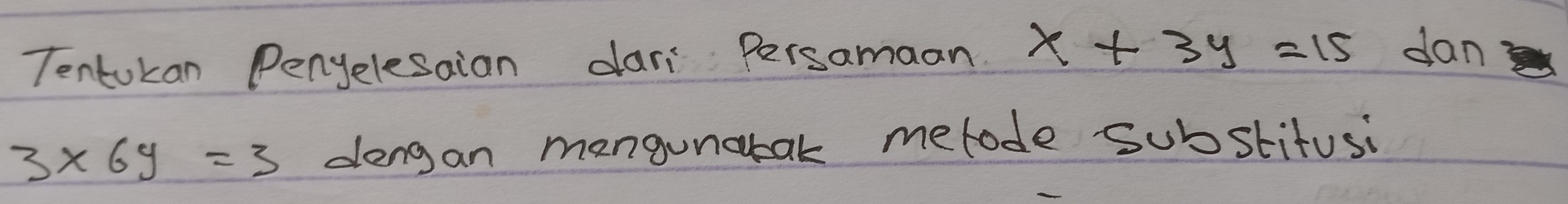 Tentokan Penyelesaian dari Persamaan x+3y=15 dan
3* 6y=3 dengan mangunatak metode substitusi