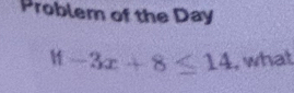 Problem of the Day
1f-3x+8≤ 14 , what