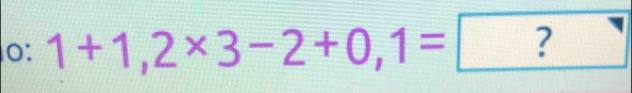 0: 1+1,2* 3-2+0,1=?