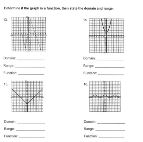 Determine if the graph is a function, then state the domain and range. 
13.14 
_ 
_ 
Domain: Domain: 
Range: _Range:_ 
_ 
_ 
Function: Function: 
1516. 
Domain: _Domain:_ 
Range:_ Range:_ 
Function:_ Function:_