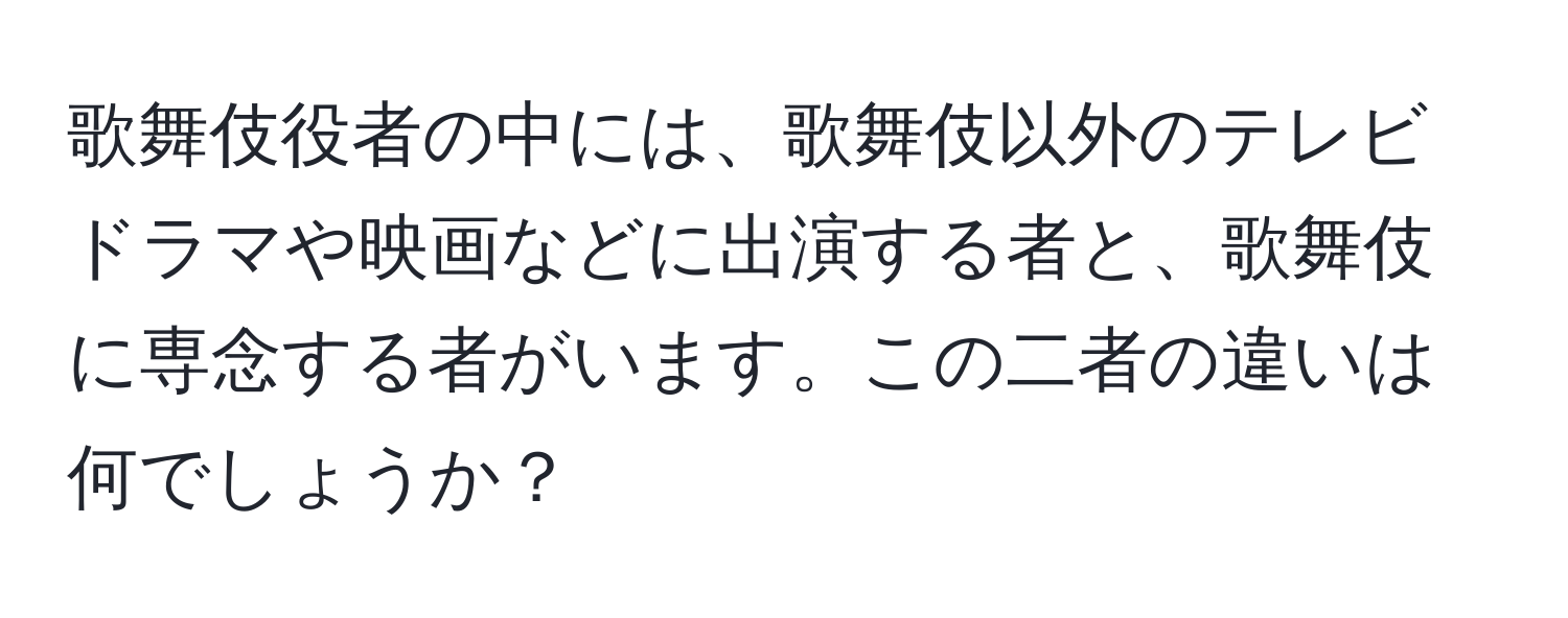 歌舞伎役者の中には、歌舞伎以外のテレビドラマや映画などに出演する者と、歌舞伎に専念する者がいます。この二者の違いは何でしょうか？