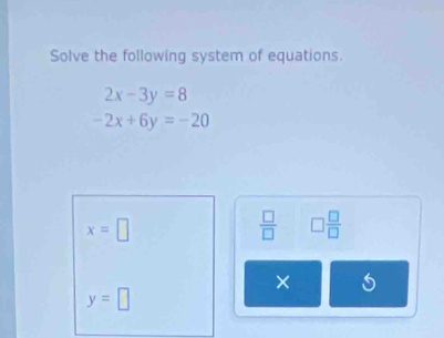 Solve the following system of equations.
2x-3y=8
-2x+6y=-20
x=□
 □ /□   □  □ /□   
×
y=□