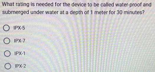 What rating is needed for the device to be called water-proof and
submerged under water at a depth of 1 meter for 30 minutes?
IPX-5
IPX-7
IPX-1
IPX-2