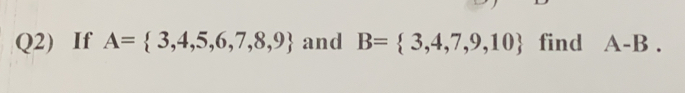 Q2)If A= 3,4,5,6,7,8,9 and B= 3,4,7,9,10 find A-B