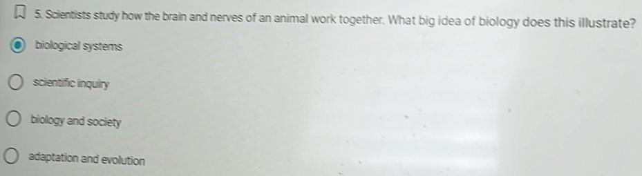 Scientists study how the brain and nerves of an animal work together. What big idea of biology does this illustrate?
biological systems
scientific inquiry
biology and society
adaptation and evolution