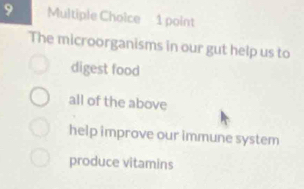 The microorganisms in our gut help us to
digest food
all of the above
help improve our immune system
produce vitamins