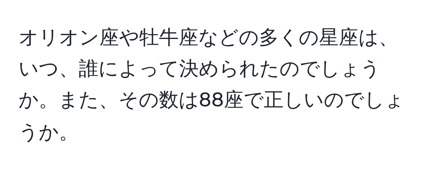 オリオン座や牡牛座などの多くの星座は、いつ、誰によって決められたのでしょうか。また、その数は88座で正しいのでしょうか。