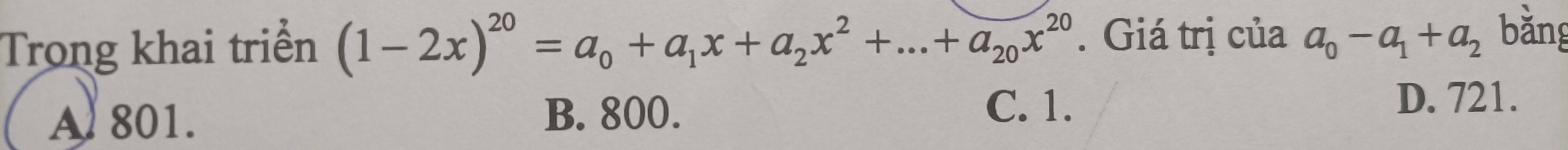 Trong khai triển (1-2x)^20=a_0+a_1x+a_2x^2+...+a_20x^(20). Giá trị của a_0-a_1+a_2 bằng
B. 800. C. 1.
A 801. D. 721.