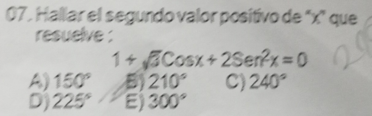 Hallar el segundo valor positivo de "x" que
resuelve :
1+sqrt(3)Cosx+2Sen^2x=0
A) 150° B) 210° C) 240°
D) 225° E) 300°