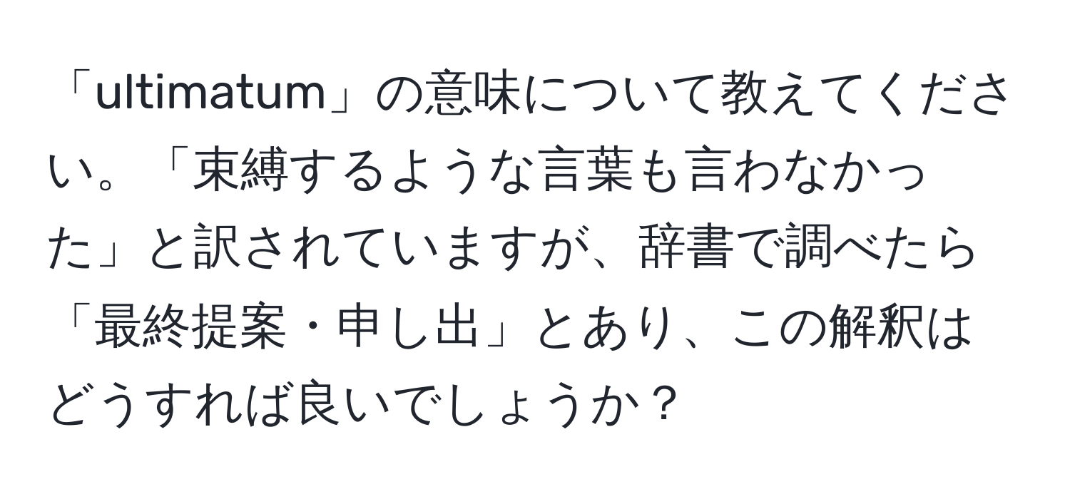 「ultimatum」の意味について教えてください。「束縛するような言葉も言わなかった」と訳されていますが、辞書で調べたら「最終提案・申し出」とあり、この解釈はどうすれば良いでしょうか？