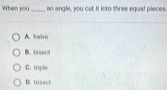 When you _an angle, you cut it into three equal pieces.
A. halve
B. bisect
C. triple
D. trisect