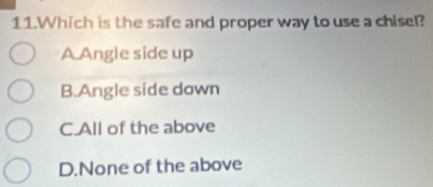 Which is the safe and proper way to use a chisel?
A Angle side up
B.Angle side down
C.All of the above
D.None of the above