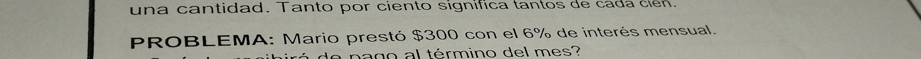 una cantidad. Tanto por ciento significa tantos de cada cien. 
PROBLEMA: Mario prestó $300 con el 6% de interés mensual. 
e pago al término del mes?