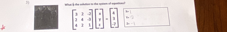 What is the solution to the system of equations?
beginbmatrix 3&2&-2 2&4&-3 4&2&1endbmatrix beginbmatrix x y zendbmatrix =beginbmatrix 4 3 -7endbmatrix x=
Y=
Z-