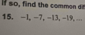 if so, find the common dif 
15. -1, -7, -13, -19,…