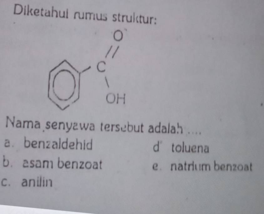 Diketahul rumus struktur:
Nama senyawa tersebut adalah ....
a. benzaldehid dàtoluena
b. asam benzoat e. natrium benzoat
c. anilin