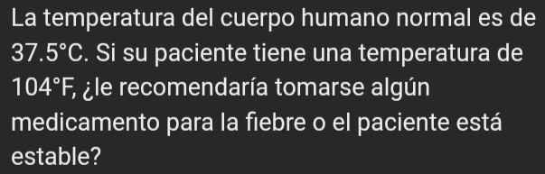 La temperatura del cuerpo humano normal es de
37.5°C. Si su paciente tiene una temperatura de
104°F, , ¿le recomendaría tomarse algún 
medicamento para la fiebre o el paciente está 
estable?