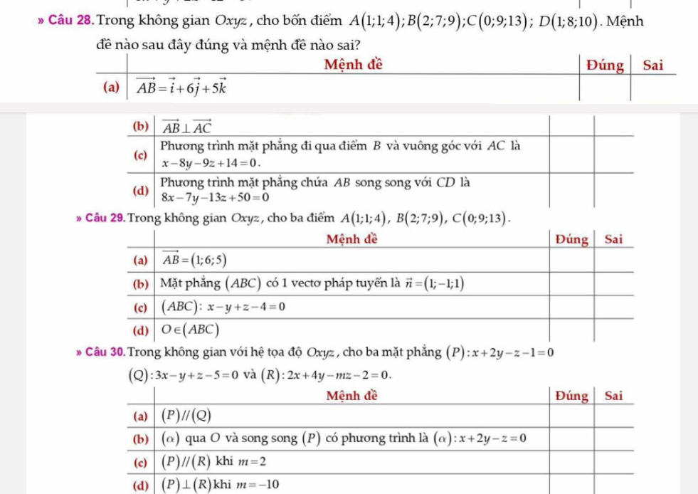 » Câu 28. Trong không gian Oxyz , cho bốn điểm A(1;1;4);B(2;7;9);C(0;9;13);D(1;8;10). Mệnh
đề nào sau đây đúng và mệnh đề nào sai?
* Câu 29.Trong không gian Oxyz, cho ba điểm A(1;1;4),B(2;7;9),C(0;9;13).
* Câu 30. Trong không gian với hệ tọa độ Oxyz , cho ba mặt phẳng (P):x+2y-z-1=0
(Q) 3x-y+z-5=0 và (R): 2x+4y-mz-2=0.