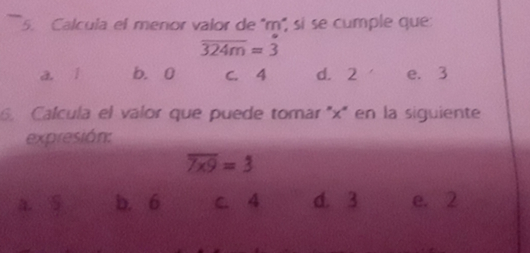 Calcula el menor valor de '' m '', sí se cumple que
overline 324m=3
a. l b. 0 C. 4 d. 2 e. 3
6. Calcula el valor que puede tomar '' x '' en la siguiente
expresión:
overline 7* 9=3
a. s b. 6 C. 4 d. 3 e. 2