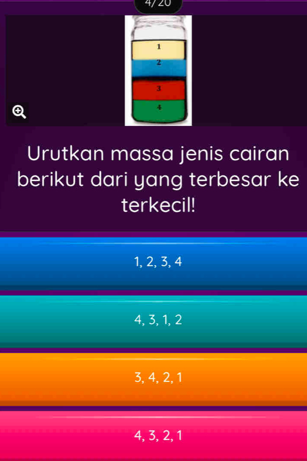 4/ 20
Q
Urutkan massa jenis cairan
berikut dari yang terbesar ke
terkecil!
1, 2, 3, 4
4, 3, 1, 2
3, 4, 2, 1
4, 3, 2, 1