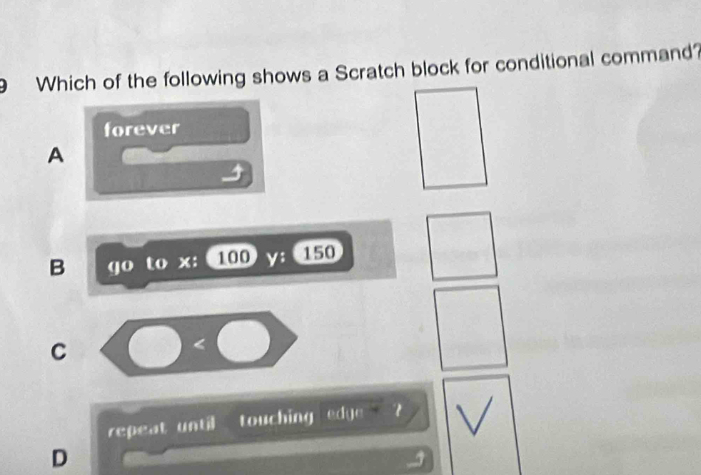 Which of the following shows a Scratch block for conditional command?
forever
A
3
B go to x: 100 y: 150
C
repeat until touching edge ?
D