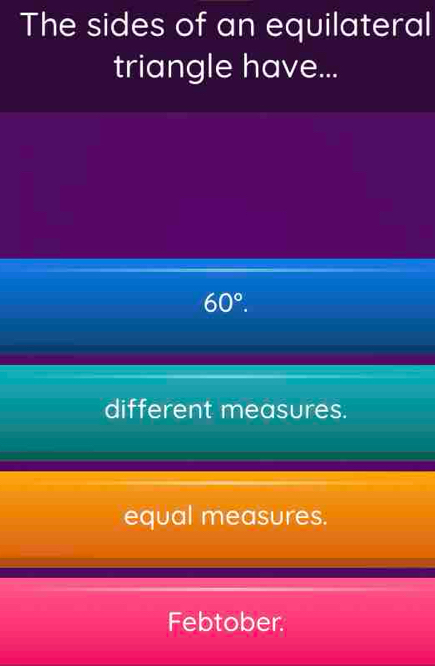 The sides of an equilateral
triangle have...
60°.
different measures.
equal measures.
Febtober.