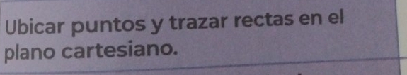 Ubicar puntos y trazar rectas en el 
plano cartesiano.