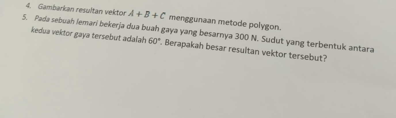 Gambarkan resultan vektor A+B+C menggunaan metode polygon. 
5. Pada sebuah lemari bekerja dua buah gaya yang besarnya 300 N. Sudut yang terbentuk antara 
kedua vektor gaya tersebut adalah 60°. Berapakah besar resultan vektor tersebut?