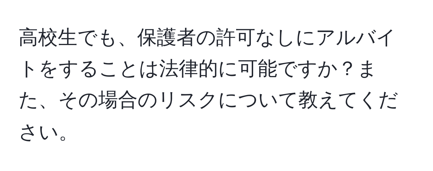 高校生でも、保護者の許可なしにアルバイトをすることは法律的に可能ですか？また、その場合のリスクについて教えてください。