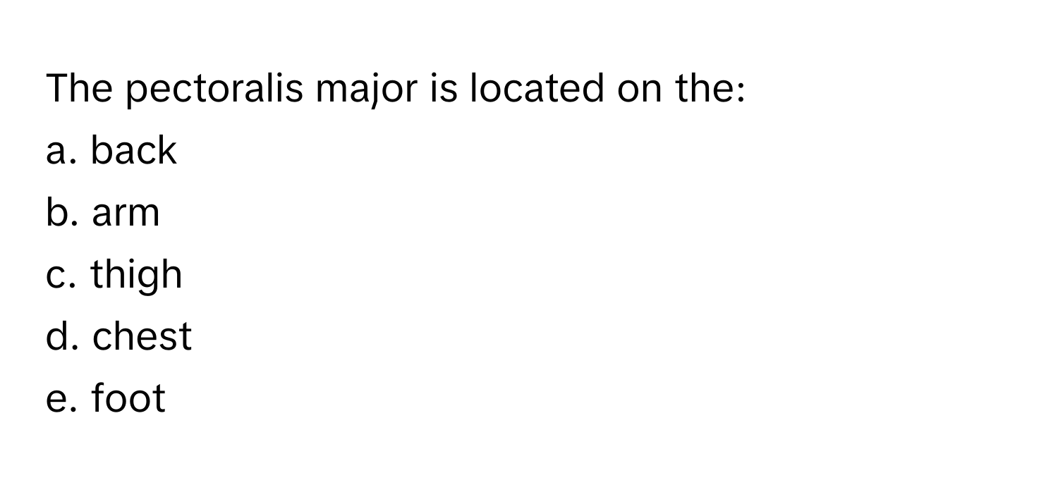 The pectoralis major is located on the:

a. back
b. arm
c. thigh
d. chest
e. foot