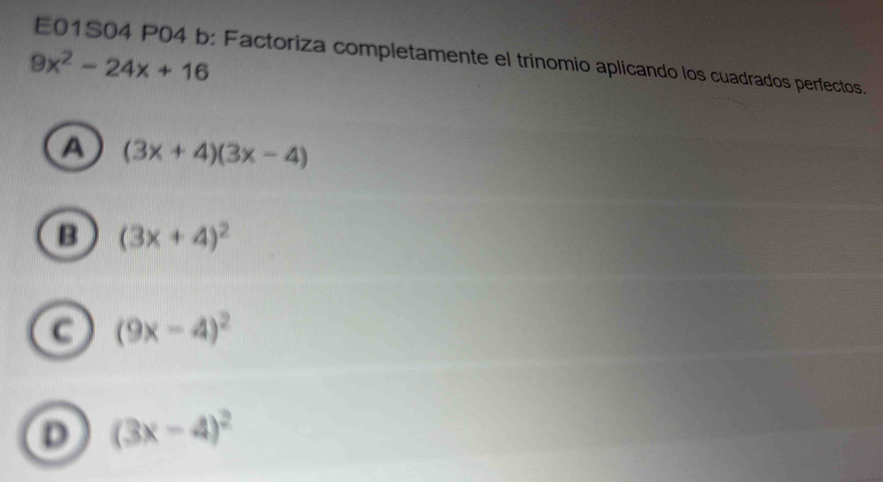 E01S04 P04 b: Factoriza completamente el trinomio aplicando los cuadrados perfectos.
9x^2-24x+16
A (3x+4)(3x-4)
B (3x+4)^2
C (9x-4)^2
D (3x-4)^2