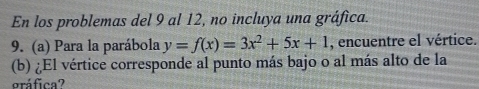 En los problemas del 9 al 12, no incluya una gráfica. 
9. (a) Para la parábola y=f(x)=3x^2+5x+1 , encuentre el vértice. 
(b) ¿El vértice corresponde al punto más bajo o al más alto de la 
gráfica?