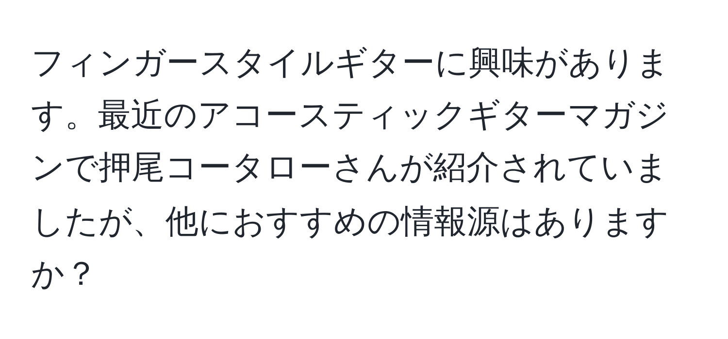 フィンガースタイルギターに興味があります。最近のアコースティックギターマガジンで押尾コータローさんが紹介されていましたが、他におすすめの情報源はありますか？