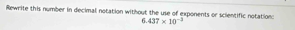 Rewrite this number in decimal notation without the use of exponents or scientific notation:
6.437* 10^(-3)