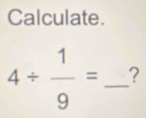 Calculate.
4/  1/9 = _?